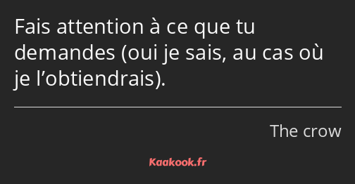 Fais attention à ce que tu demandes oui je sais, au cas où je l’obtiendrais.