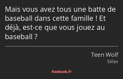 Mais vous avez tous une batte de baseball dans cette famille ! Et déjà, est-ce que vous jouez au…