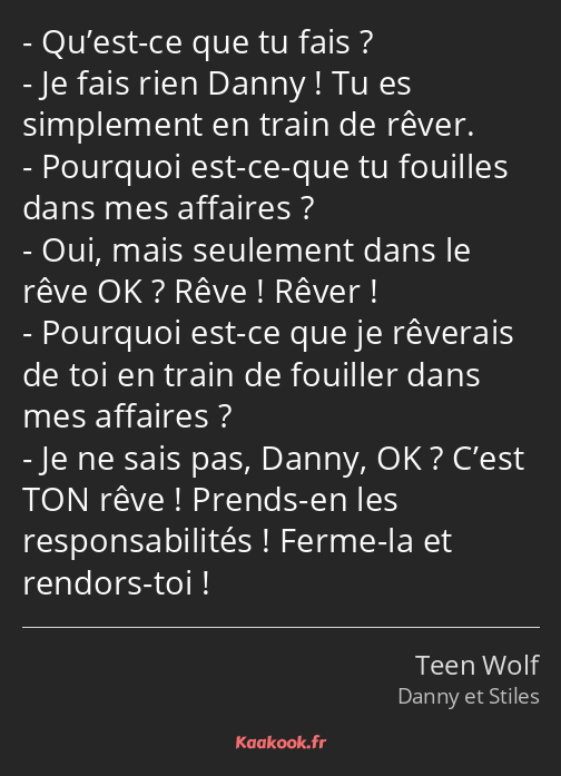 Qu’est-ce que tu fais ? Je fais rien Danny ! Tu es simplement en train de rêver. Pourquoi est-ce…