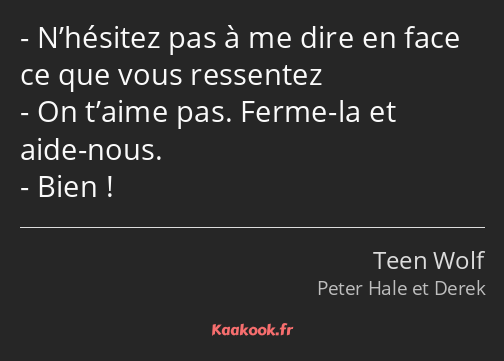 N’hésitez pas à me dire en face ce que vous ressentez On t’aime pas. Ferme-la et aide-nous. Bien !