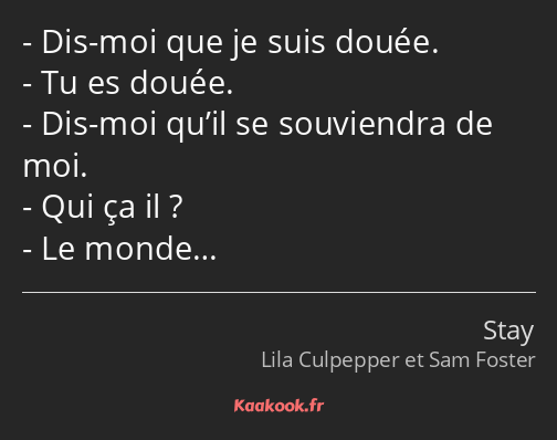 Dis-moi que je suis douée. Tu es douée. Dis-moi qu’il se souviendra de moi. Qui ça il ? Le monde…