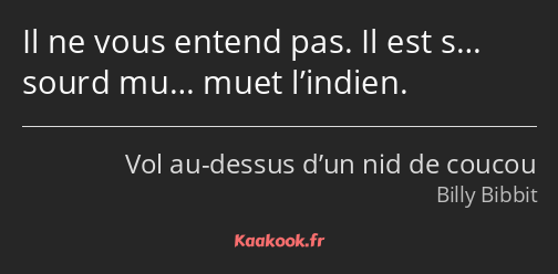 Il ne vous entend pas. Il est s… sourd mu… muet l’indien.