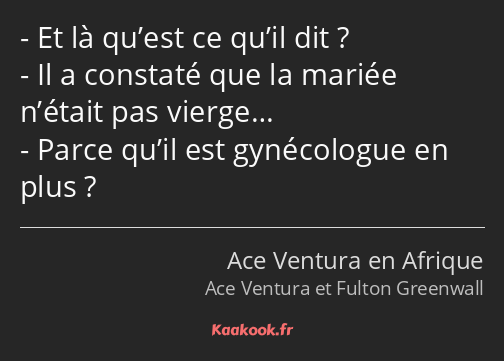 Et là qu’est ce qu’il dit ? Il a constaté que la mariée n’était pas vierge… Parce qu’il est…