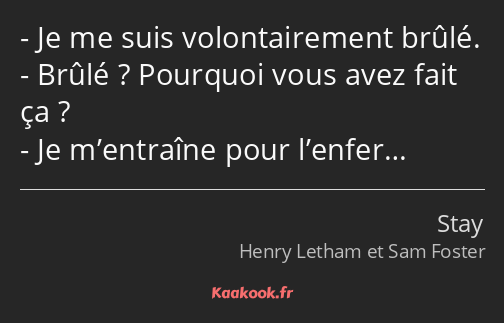 Je me suis volontairement brûlé. Brûlé ? Pourquoi vous avez fait ça ? Je m’entraîne pour l’enfer…