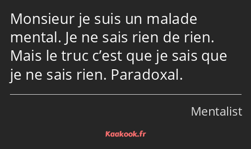 Monsieur je suis un malade mental. Je ne sais rien de rien. Mais le truc c’est que je sais que je…