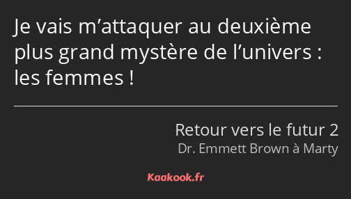 Je vais m’attaquer au deuxième plus grand mystère de l’univers : les femmes !