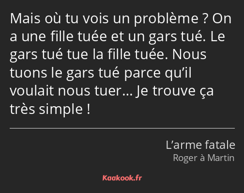 Mais où tu vois un problème ? On a une fille tuée et un gars tué. Le gars tué tue la fille tuée…