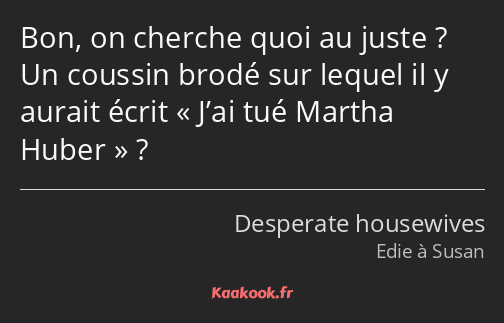 Bon, on cherche quoi au juste ? Un coussin brodé sur lequel il y aurait écrit J’ai tué Martha Huber…