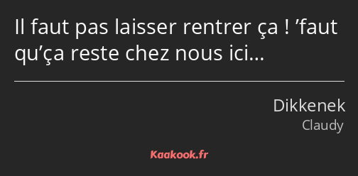 Il faut pas laisser rentrer ça ! ’faut qu’ça reste chez nous ici…