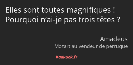 Elles sont toutes magnifiques ! Pourquoi n’ai-je pas trois têtes ?