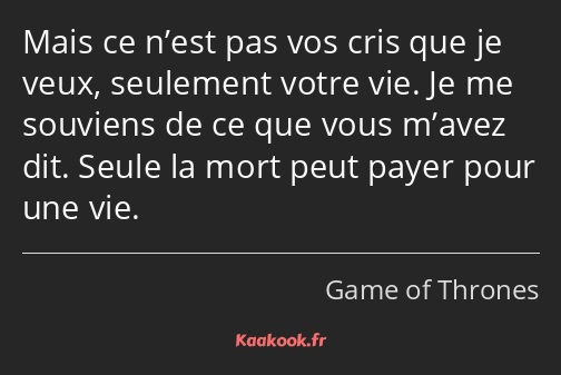 Mais ce n’est pas vos cris que je veux, seulement votre vie. Je me souviens de ce que vous m’avez…