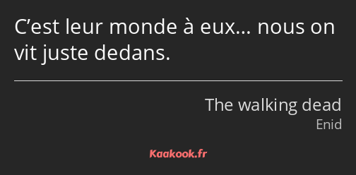 C’est leur monde à eux… nous on vit juste dedans.