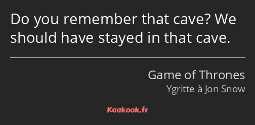 Do you remember that cave? We should have stayed in that cave.