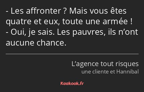 Les affronter ? Mais vous êtes quatre et eux, toute une armée ! Oui, je sais. Les pauvres, ils…