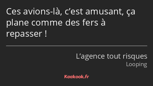 Ces avions-là, c’est amusant, ça plane comme des fers à repasser !