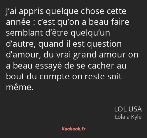 J’ai appris quelque chose cette année : c’est qu’on a beau faire semblant d’être quelqu’un d’autre…