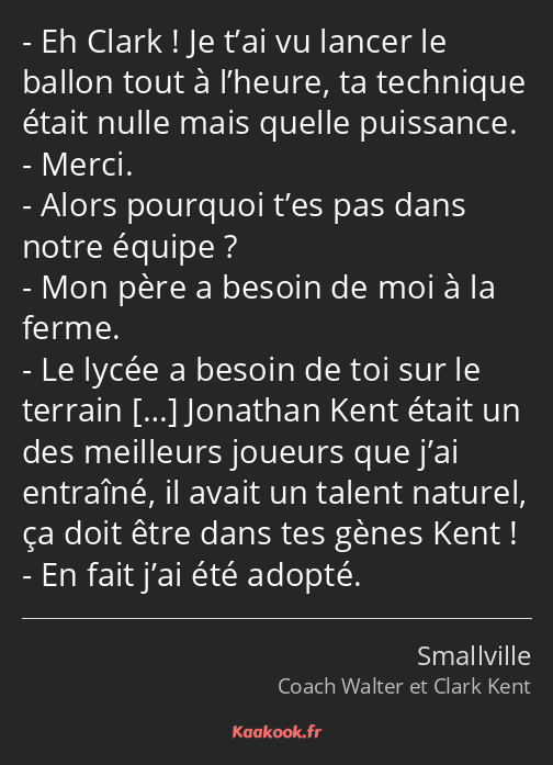 Eh Clark ! Je t’ai vu lancer le ballon tout à l’heure, ta technique était nulle mais quelle…