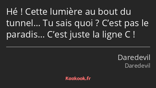 Hé ! Cette lumière au bout du tunnel… Tu sais quoi ? C’est pas le paradis… C’est juste la ligne C !