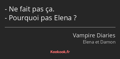 Ne fait pas ça. Pourquoi pas Elena ?