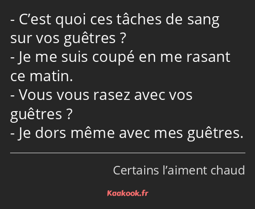 C’est quoi ces tâches de sang sur vos guêtres ? Je me suis coupé en me rasant ce matin. Vous vous…