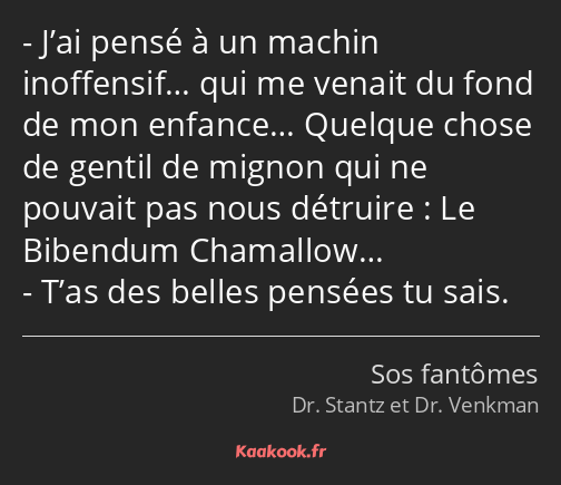 J’ai pensé à un machin inoffensif… qui me venait du fond de mon enfance… Quelque chose de gentil de…