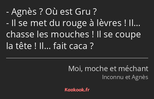 Agnès ? Où est Gru ? Il se met du rouge à lèvres ! Il… chasse les mouches ! Il se coupe la tête…