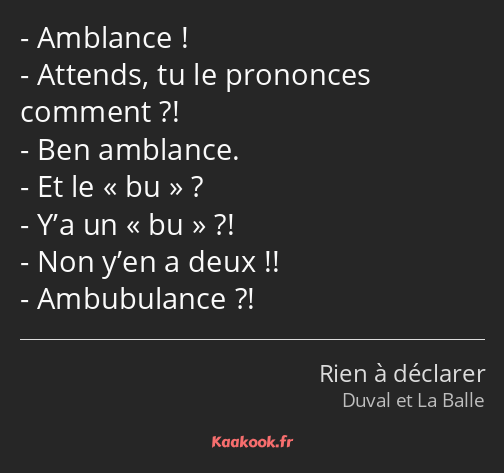 Amblance ! Attends, tu le prononces comment ?! Ben amblance. Et le bu ? Y’a un bu ?! Non y’en a…