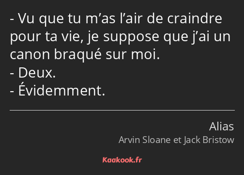 Vu que tu m’as l’air de craindre pour ta vie, je suppose que j’ai un canon braqué sur moi. Deux…