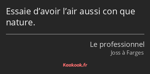 Essaie d’avoir l’air aussi con que nature.