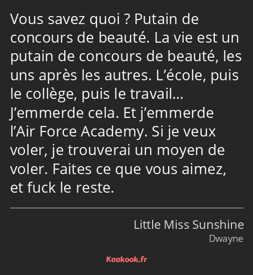 Vous savez quoi ? Putain de concours de beauté. La vie est un putain de concours de beauté, les uns…