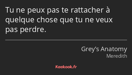 Tu ne peux pas te rattacher à quelque chose que tu ne veux pas perdre.