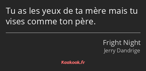 Tu as les yeux de ta mère mais tu vises comme ton père.