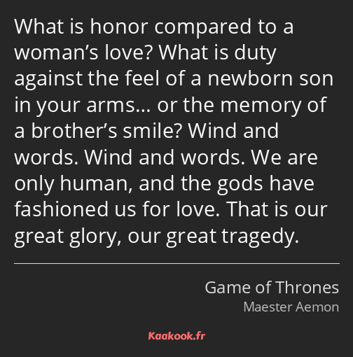 What is honor compared to a woman’s love? What is duty against the feel of a newborn son in your…