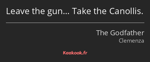 Leave the gun… Take the Canollis.