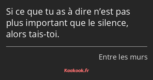 Si ce que tu as à dire n’est pas plus important que le silence, alors tais-toi.