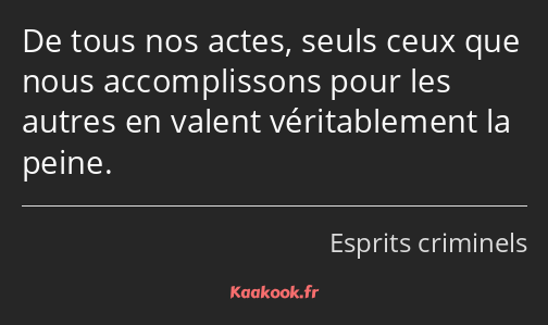 De tous nos actes, seuls ceux que nous accomplissons pour les autres en valent véritablement la…