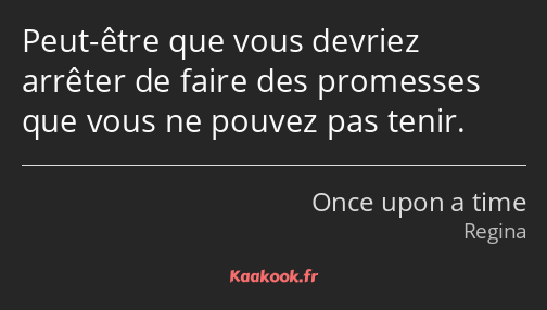 Peut-être que vous devriez arrêter de faire des promesses que vous ne pouvez pas tenir.