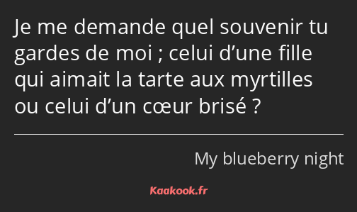 Je me demande quel souvenir tu gardes de moi ; celui d’une fille qui aimait la tarte aux myrtilles…