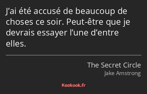 J’ai été accusé de beaucoup de choses ce soir. Peut-être que je devrais essayer l’une d’entre elles.