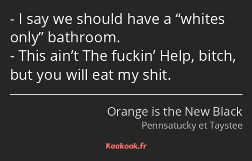 I say we should have a whites only bathroom. This ain’t The fuckin’ Help, bitch, but you will eat…