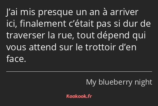 J’ai mis presque un an à arriver ici, finalement c’était pas si dur de traverser la rue, tout…