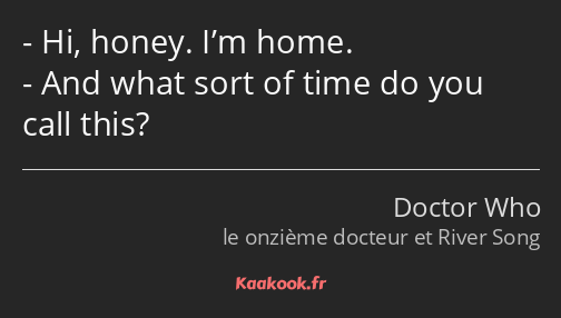 Hi, honey. I’m home. And what sort of time do you call this?