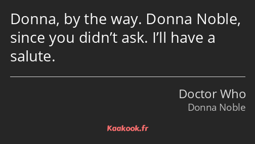 Donna, by the way. Donna Noble, since you didn’t ask. I’ll have a salute.