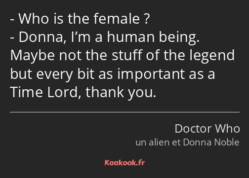 Who is the female ? Donna, I’m a human being. Maybe not the stuff of the legend but every bit as…