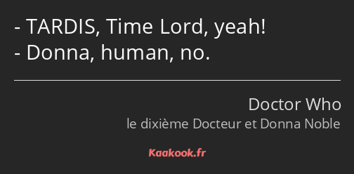 TARDIS, Time Lord, yeah! Donna, human, no.