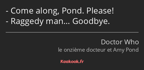 Come along, Pond. Please! Raggedy man… Goodbye.