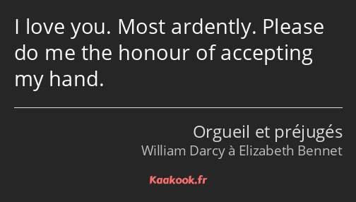 I love you. Most ardently. Please do me the honour of accepting my hand.