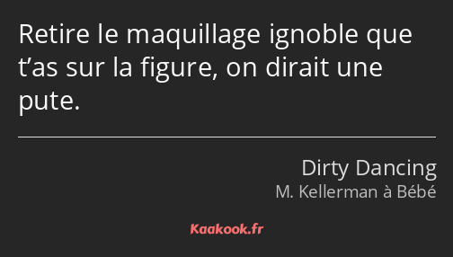 Retire le maquillage ignoble que t’as sur la figure, on dirait une pute.