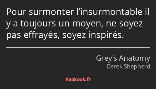 Pour surmonter l’insurmontable il y a toujours un moyen, ne soyez pas effrayés, soyez inspirés.