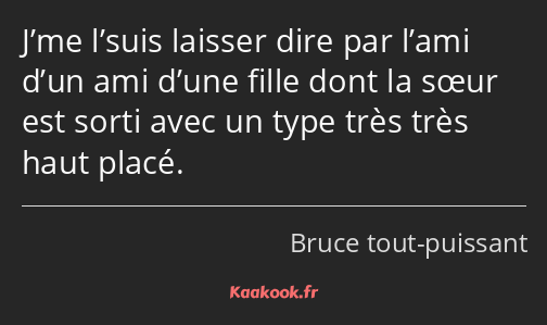 J’me l’suis laisser dire par l’ami d’un ami d’une fille dont la sœur est sorti avec un type très…